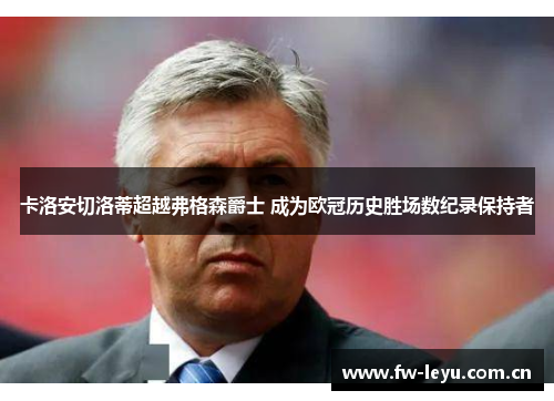 卡洛安切洛蒂超越弗格森爵士 成为欧冠历史胜场数纪录保持者
