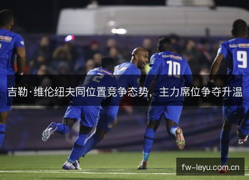 吉勒·维伦纽夫同位置竞争态势，主力席位争夺升温