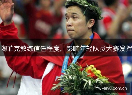 陶菲克教练信任程度，影响年轻队员大赛发挥