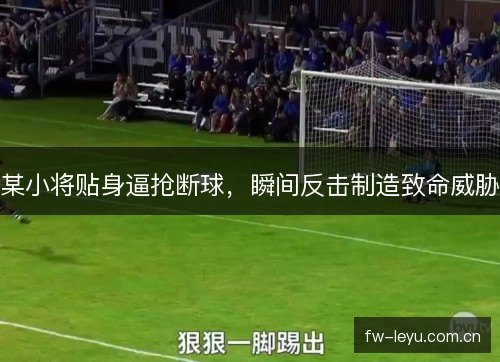某小将贴身逼抢断球,瞬间反击制造致命威胁 某小将贴身逼抢断球,瞬间反击制造致命威胁